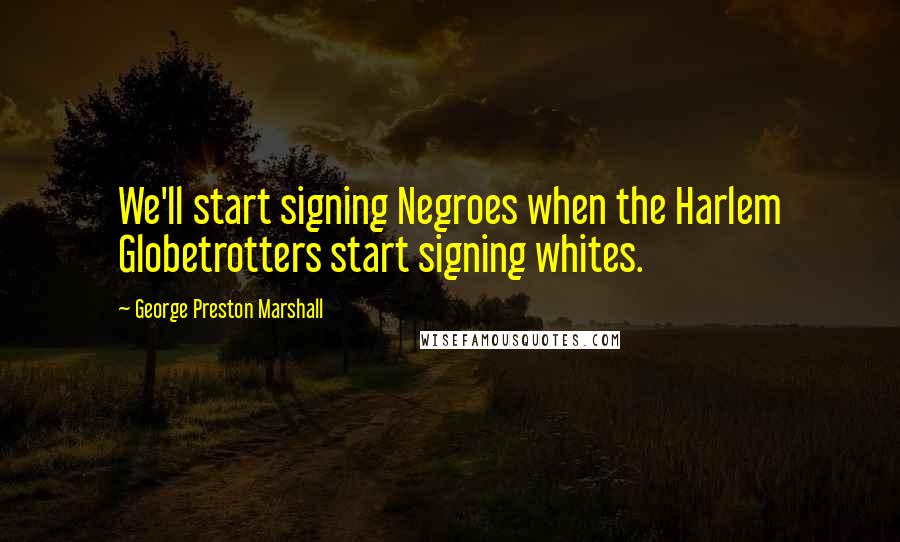 George Preston Marshall Quotes: We'll start signing Negroes when the Harlem Globetrotters start signing whites.