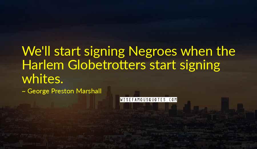 George Preston Marshall Quotes: We'll start signing Negroes when the Harlem Globetrotters start signing whites.