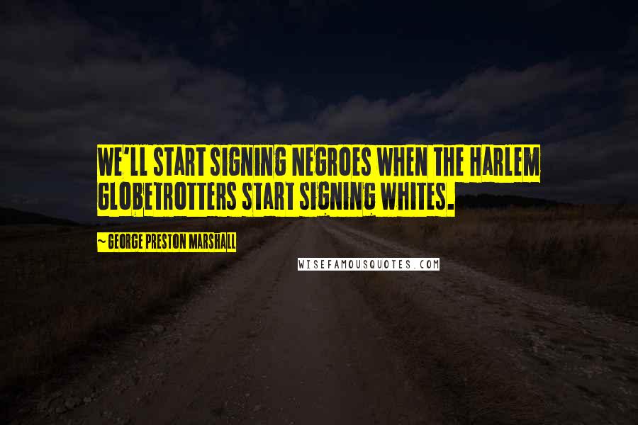 George Preston Marshall Quotes: We'll start signing Negroes when the Harlem Globetrotters start signing whites.