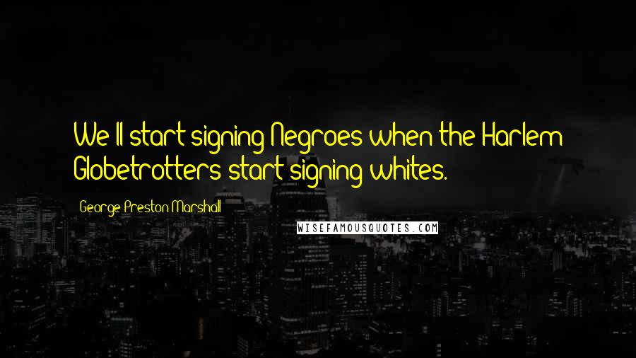 George Preston Marshall Quotes: We'll start signing Negroes when the Harlem Globetrotters start signing whites.