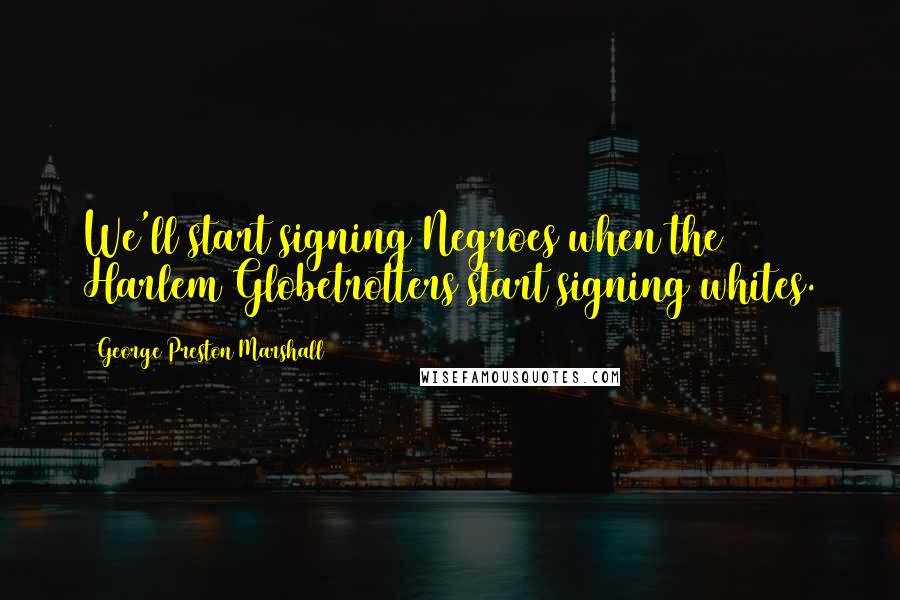 George Preston Marshall Quotes: We'll start signing Negroes when the Harlem Globetrotters start signing whites.