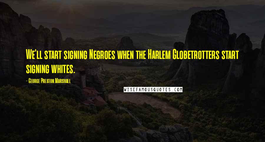 George Preston Marshall Quotes: We'll start signing Negroes when the Harlem Globetrotters start signing whites.