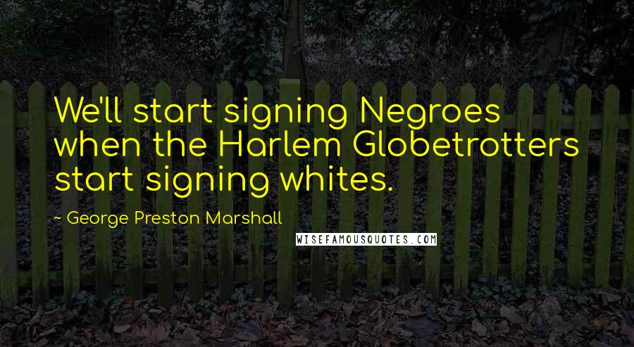 George Preston Marshall Quotes: We'll start signing Negroes when the Harlem Globetrotters start signing whites.