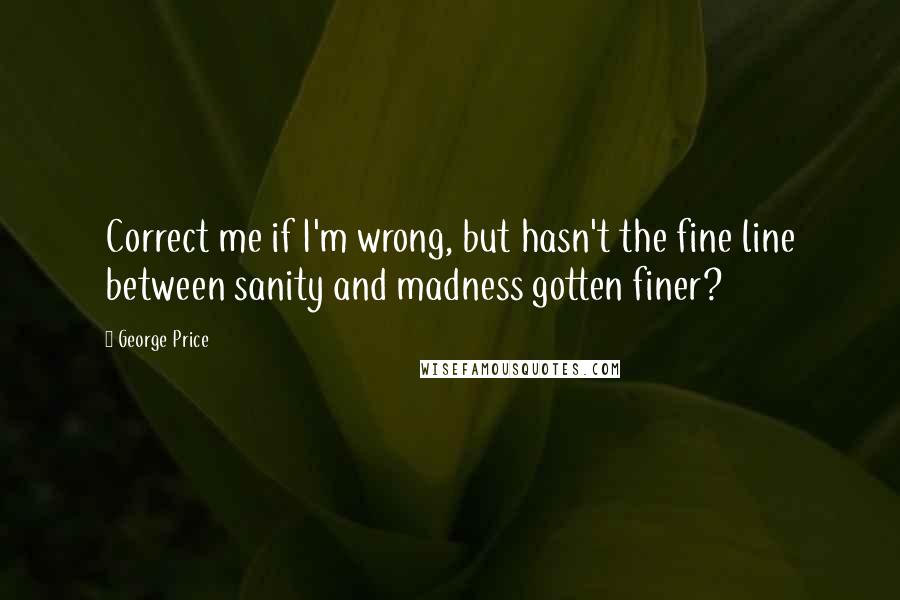 George Price Quotes: Correct me if I'm wrong, but hasn't the fine line between sanity and madness gotten finer?
