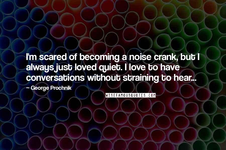 George Prochnik Quotes: I'm scared of becoming a noise crank, but I always just loved quiet. I love to have conversations without straining to hear...
