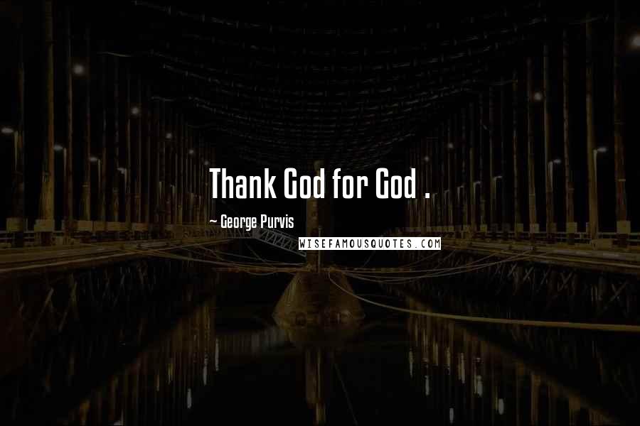 George Purvis Quotes: Thank God for God .