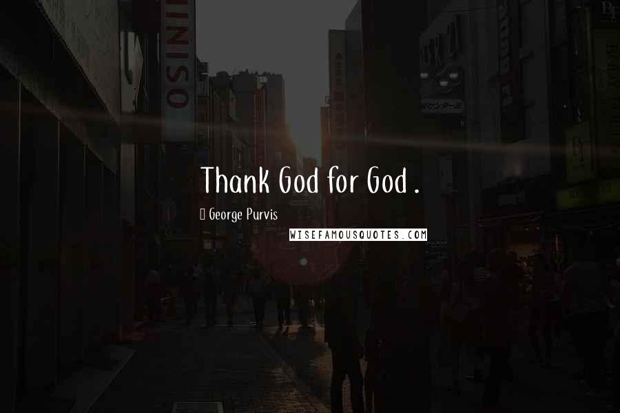 George Purvis Quotes: Thank God for God .
