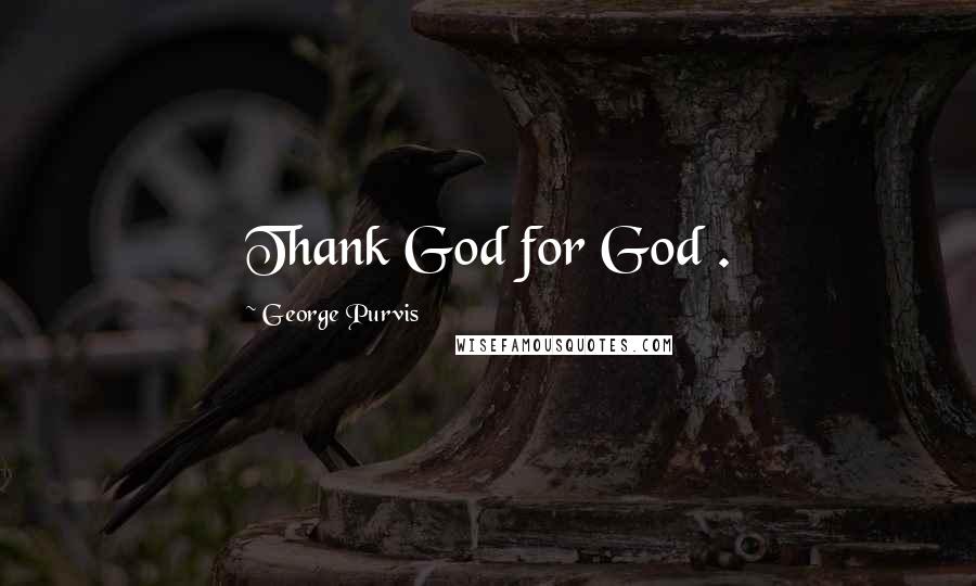 George Purvis Quotes: Thank God for God .
