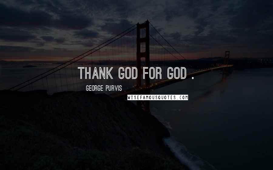 George Purvis Quotes: Thank God for God .