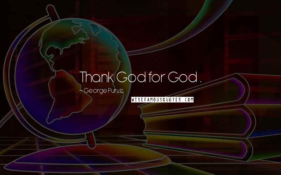 George Purvis Quotes: Thank God for God .