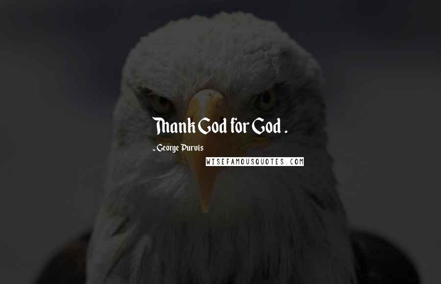 George Purvis Quotes: Thank God for God .