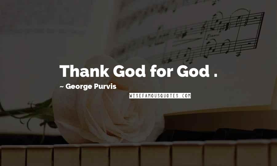 George Purvis Quotes: Thank God for God .