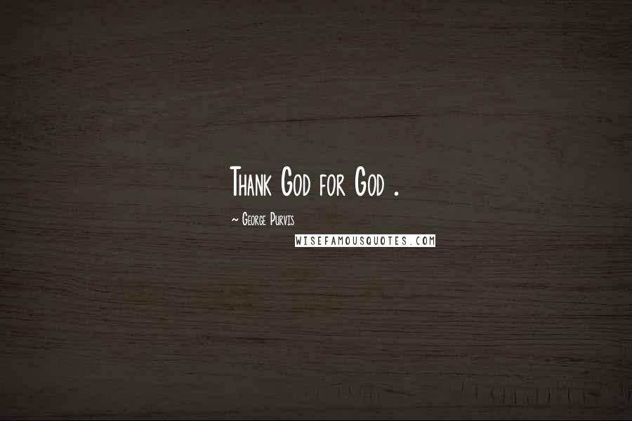 George Purvis Quotes: Thank God for God .