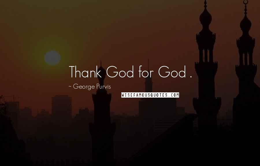 George Purvis Quotes: Thank God for God .