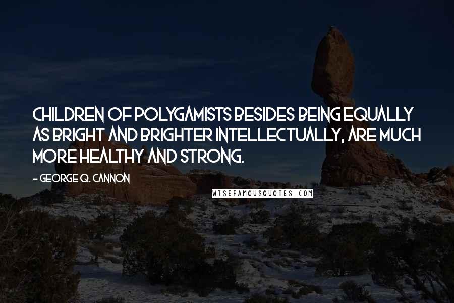 George Q. Cannon Quotes: Children of polygamists besides being equally as bright and brighter intellectually, are much more healthy and strong.