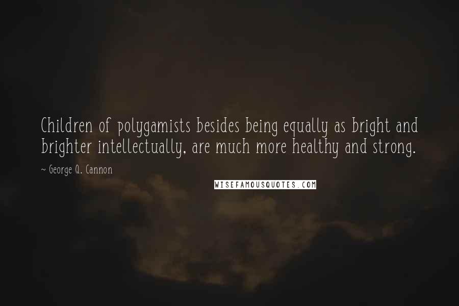 George Q. Cannon Quotes: Children of polygamists besides being equally as bright and brighter intellectually, are much more healthy and strong.