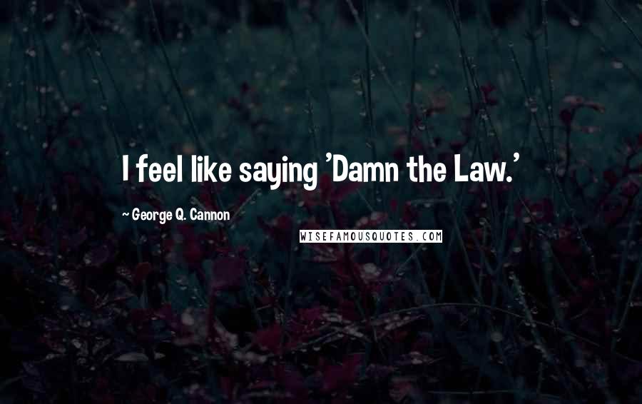 George Q. Cannon Quotes: I feel like saying 'Damn the Law.'