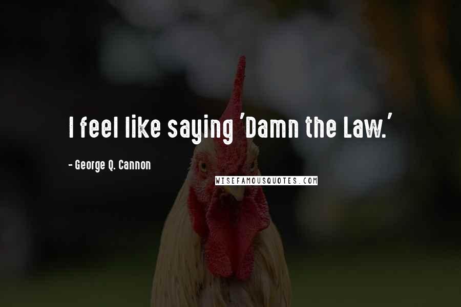 George Q. Cannon Quotes: I feel like saying 'Damn the Law.'