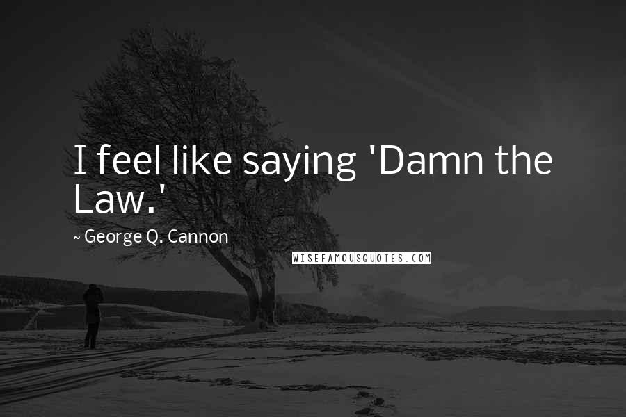George Q. Cannon Quotes: I feel like saying 'Damn the Law.'