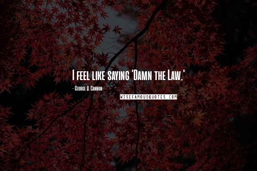 George Q. Cannon Quotes: I feel like saying 'Damn the Law.'