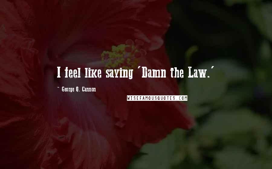 George Q. Cannon Quotes: I feel like saying 'Damn the Law.'