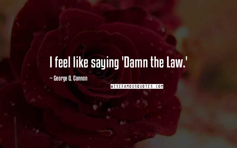 George Q. Cannon Quotes: I feel like saying 'Damn the Law.'