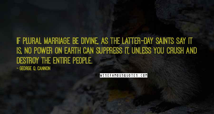 George Q. Cannon Quotes: If plural marriage be divine, as the Latter-day Saints say it is, no power on earth can suppress it, unless you crush and destroy the entire people.