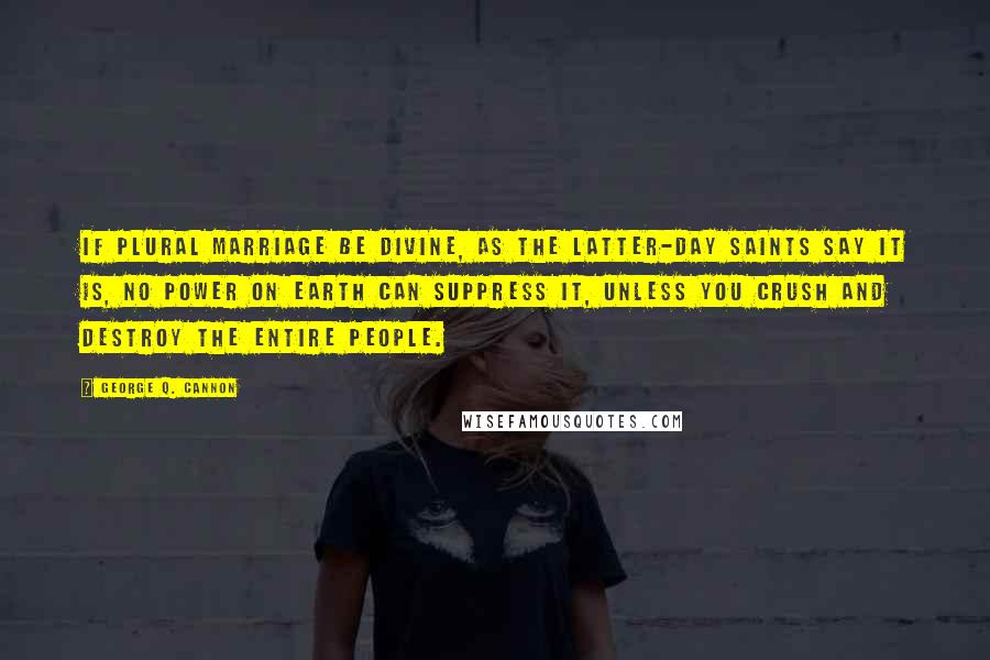 George Q. Cannon Quotes: If plural marriage be divine, as the Latter-day Saints say it is, no power on earth can suppress it, unless you crush and destroy the entire people.