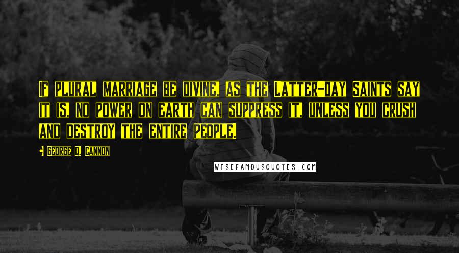 George Q. Cannon Quotes: If plural marriage be divine, as the Latter-day Saints say it is, no power on earth can suppress it, unless you crush and destroy the entire people.