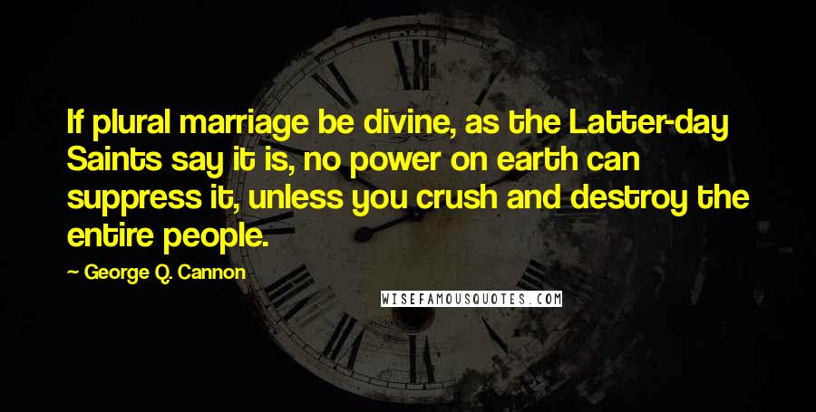 George Q. Cannon Quotes: If plural marriage be divine, as the Latter-day Saints say it is, no power on earth can suppress it, unless you crush and destroy the entire people.