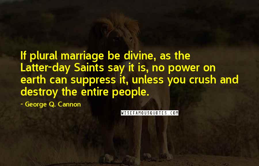 George Q. Cannon Quotes: If plural marriage be divine, as the Latter-day Saints say it is, no power on earth can suppress it, unless you crush and destroy the entire people.