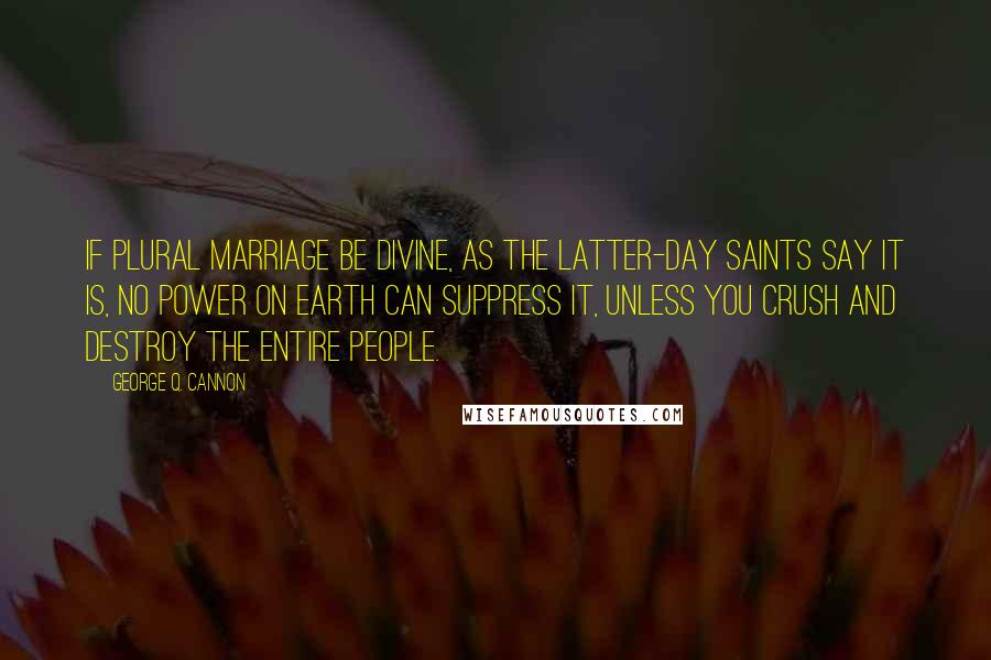 George Q. Cannon Quotes: If plural marriage be divine, as the Latter-day Saints say it is, no power on earth can suppress it, unless you crush and destroy the entire people.