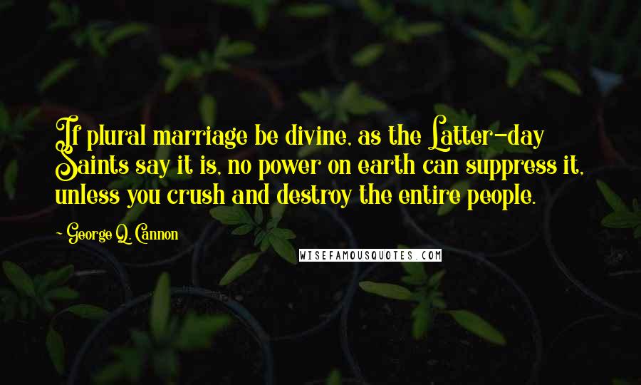 George Q. Cannon Quotes: If plural marriage be divine, as the Latter-day Saints say it is, no power on earth can suppress it, unless you crush and destroy the entire people.