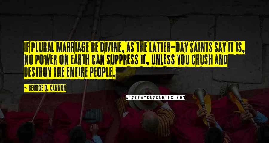 George Q. Cannon Quotes: If plural marriage be divine, as the Latter-day Saints say it is, no power on earth can suppress it, unless you crush and destroy the entire people.