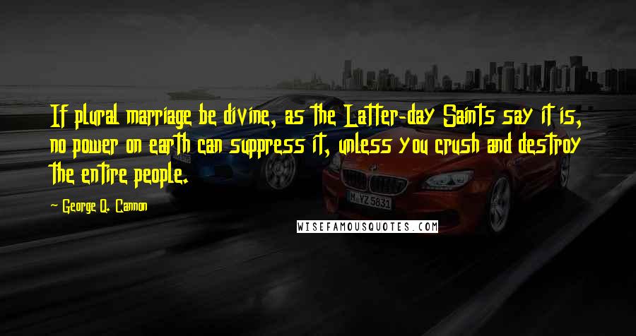 George Q. Cannon Quotes: If plural marriage be divine, as the Latter-day Saints say it is, no power on earth can suppress it, unless you crush and destroy the entire people.