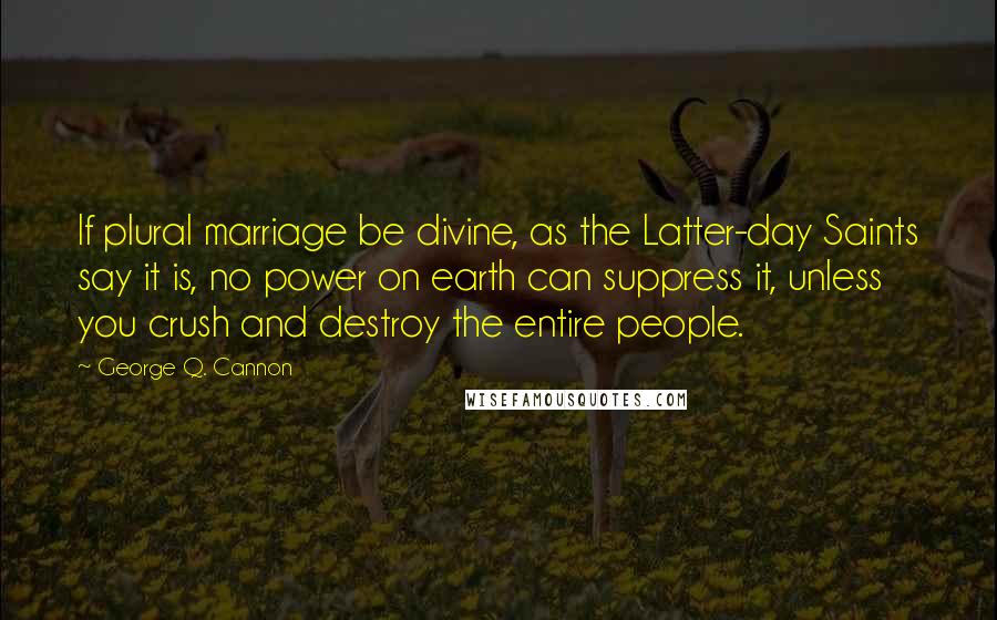 George Q. Cannon Quotes: If plural marriage be divine, as the Latter-day Saints say it is, no power on earth can suppress it, unless you crush and destroy the entire people.