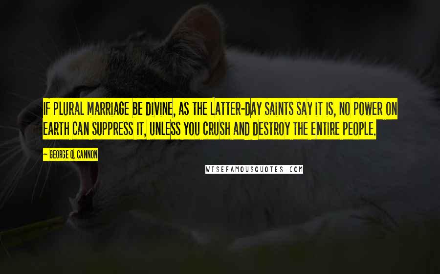 George Q. Cannon Quotes: If plural marriage be divine, as the Latter-day Saints say it is, no power on earth can suppress it, unless you crush and destroy the entire people.