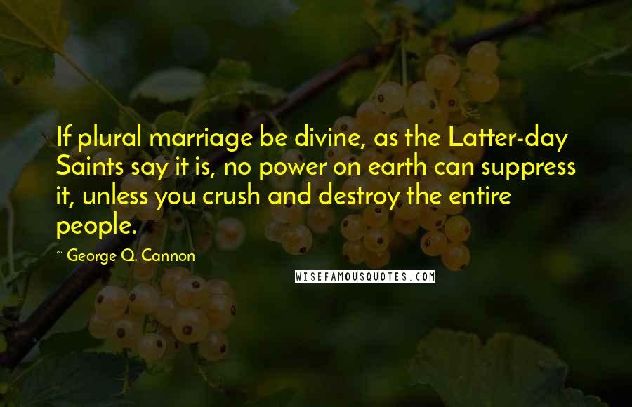 George Q. Cannon Quotes: If plural marriage be divine, as the Latter-day Saints say it is, no power on earth can suppress it, unless you crush and destroy the entire people.