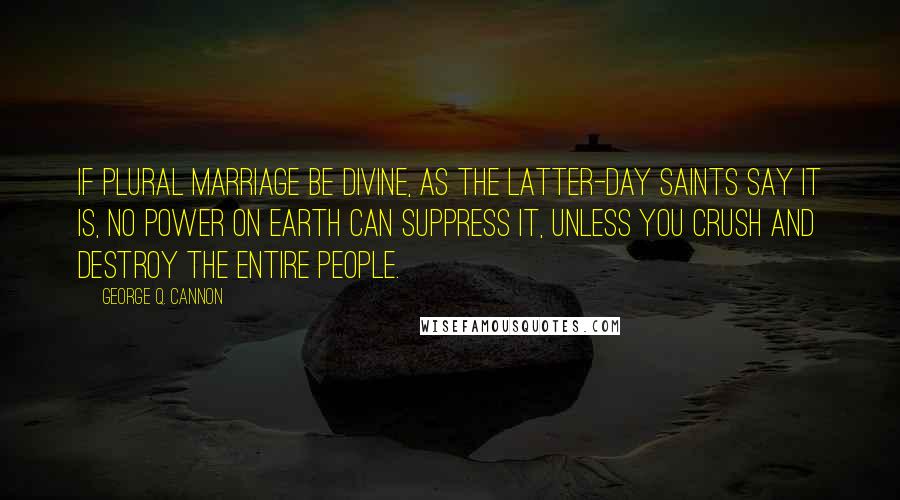 George Q. Cannon Quotes: If plural marriage be divine, as the Latter-day Saints say it is, no power on earth can suppress it, unless you crush and destroy the entire people.