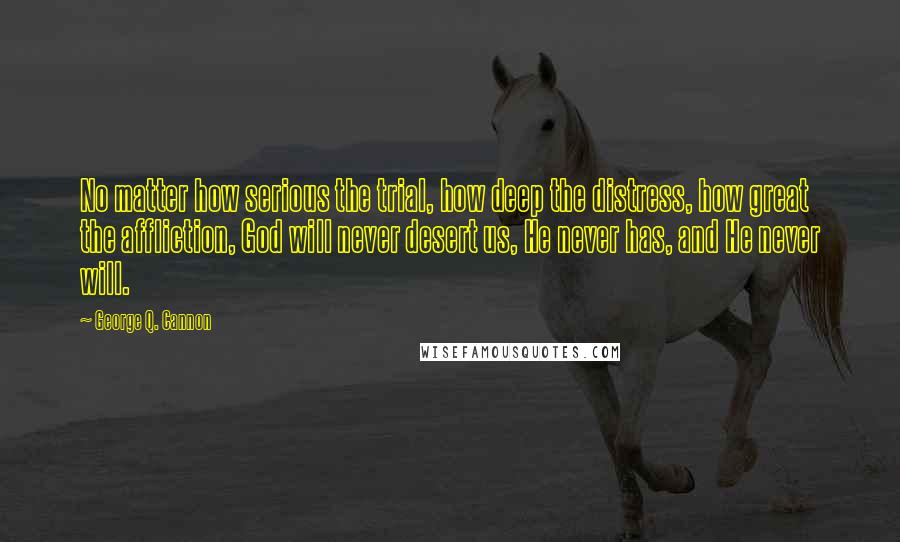 George Q. Cannon Quotes: No matter how serious the trial, how deep the distress, how great the affliction, God will never desert us, He never has, and He never will.