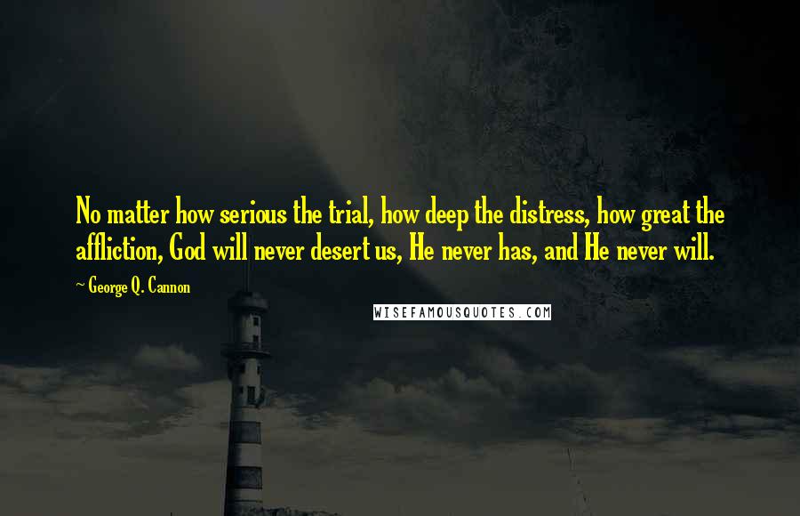 George Q. Cannon Quotes: No matter how serious the trial, how deep the distress, how great the affliction, God will never desert us, He never has, and He never will.