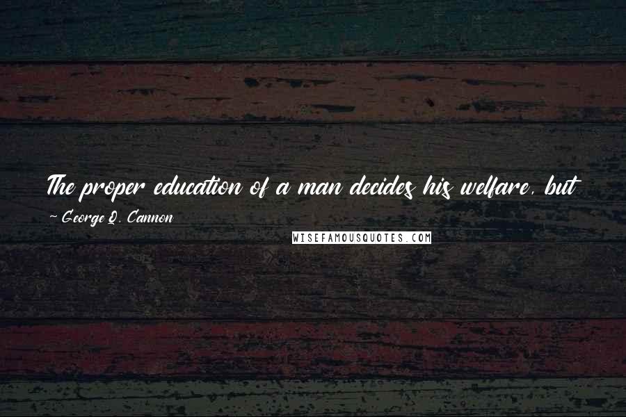 George Q. Cannon Quotes: The proper education of a man decides his welfare, but the interests of a whole family are secured by the correct education of a woman.