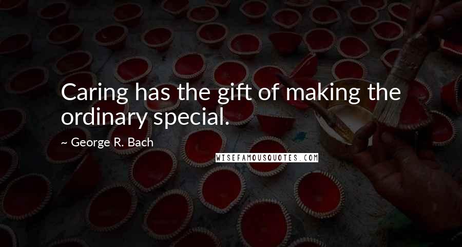 George R. Bach Quotes: Caring has the gift of making the ordinary special.