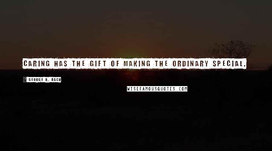 George R. Bach Quotes: Caring has the gift of making the ordinary special.