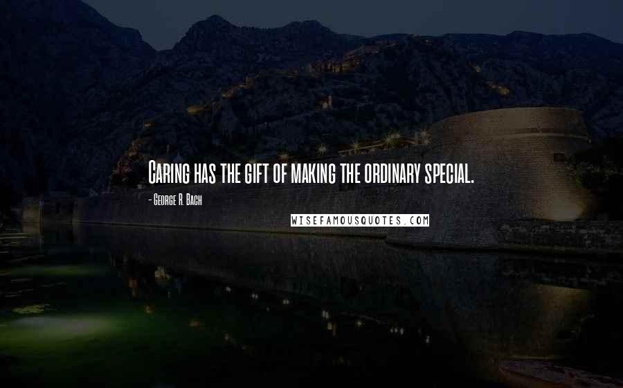 George R. Bach Quotes: Caring has the gift of making the ordinary special.