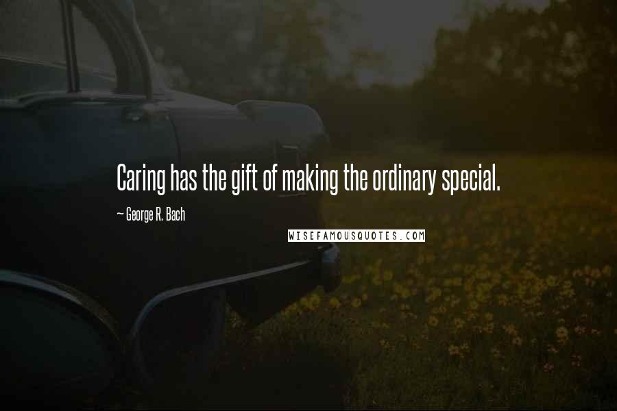 George R. Bach Quotes: Caring has the gift of making the ordinary special.