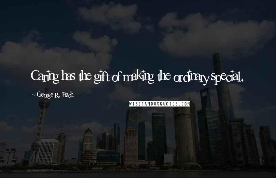 George R. Bach Quotes: Caring has the gift of making the ordinary special.