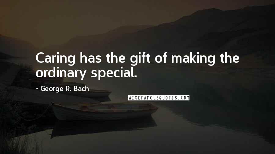 George R. Bach Quotes: Caring has the gift of making the ordinary special.
