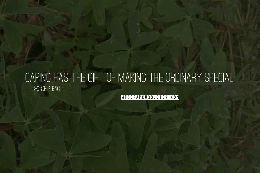 George R. Bach Quotes: Caring has the gift of making the ordinary special.
