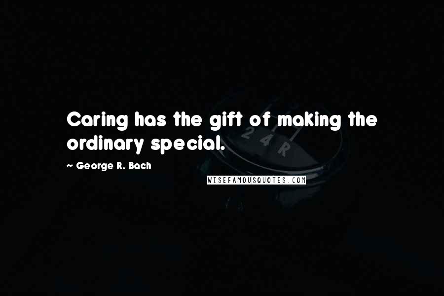 George R. Bach Quotes: Caring has the gift of making the ordinary special.